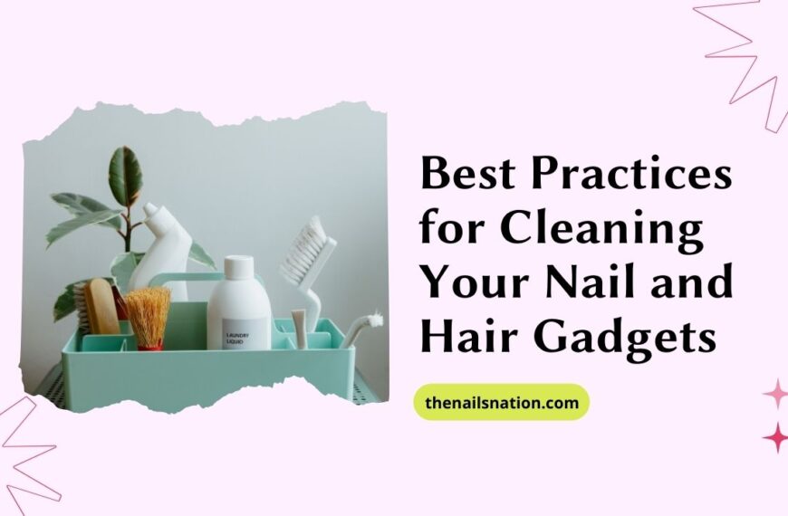 Best Practices for Cleaning Your Nail and Hair Gadgets