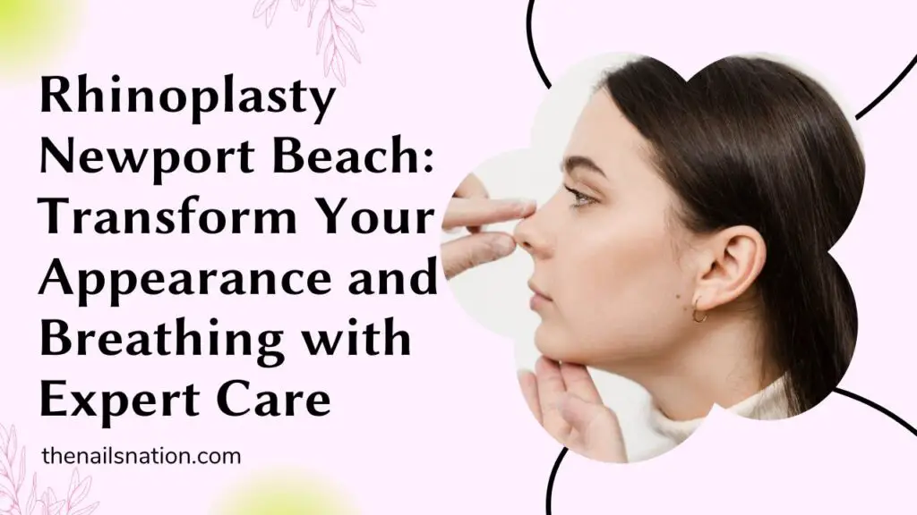 Rhinoplasty Newport Beach Transform Your Appearance and Breathing with Expert Care