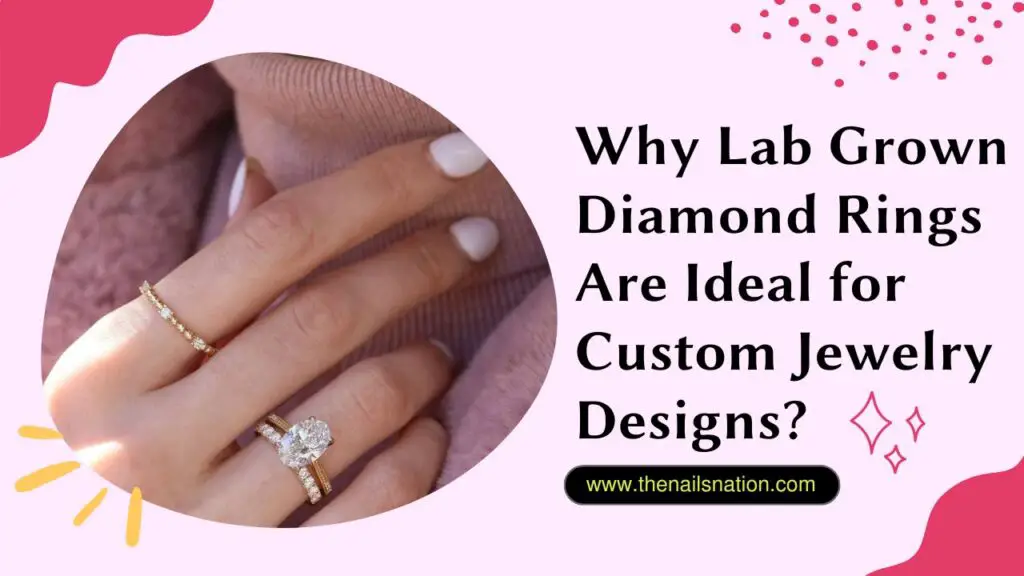 Why Lab Grown Diamond Rings Are Ideal for Custom Jewelry Designs?