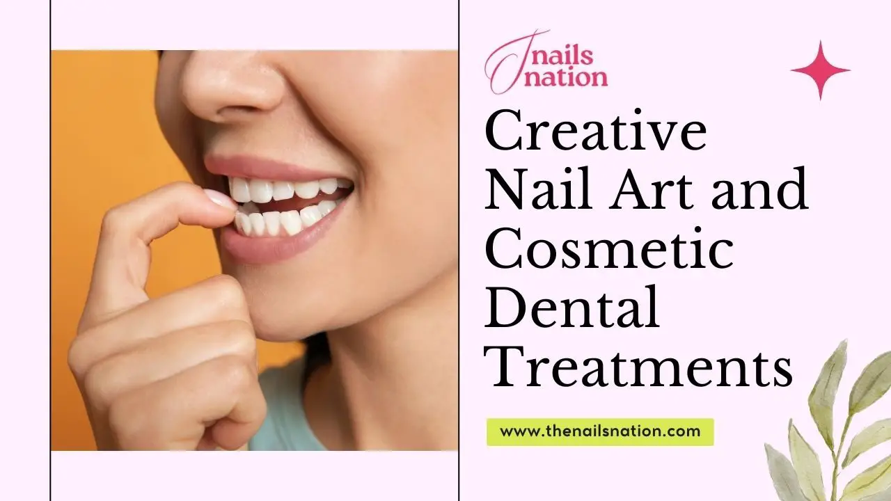 Creative Nail Art and Cosmetic Dental Treatments